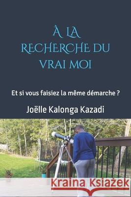 À la recherche du vrai moi: Et si vous faisiez la même démarche? Joëlle Kalonga Kazadi 9782981933508