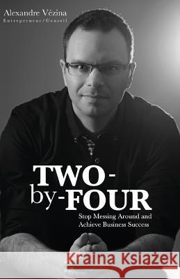 Two-by-Four: Stop Messing Around and Achieve Business Success Alexandre Vézina 9782982123304 Gestion Alexandre Vezina
