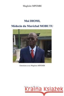 Moi Diomi, M?decin du Mar?chal Mobutu: Entretiens avec Magloire MPEMBI Magloire Mpembi 9782982146532 Editions de L'Erabliere