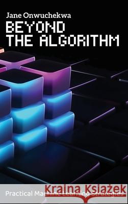 Beyond The Algorithm: Practical Machine Learning Strategies Jane Onwucheka 9782982207028 Avidbooks Publishing Limited