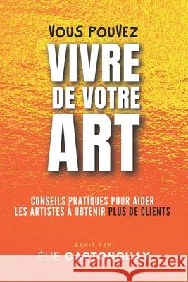 Vous Pouvez Vivre de Votre Art: Conseils Pratiques Pour Aider les Artistes ? Obtenir Plus de Clients ?lie Castonguay 9782982209022 Banq
