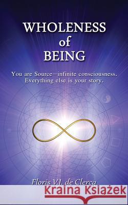 Wholeness of Being: You are Source-infinite consciousness. Everything else is your story. De Clercq, Floris V. J. 9783000445965 Floris V.J. de Clercq