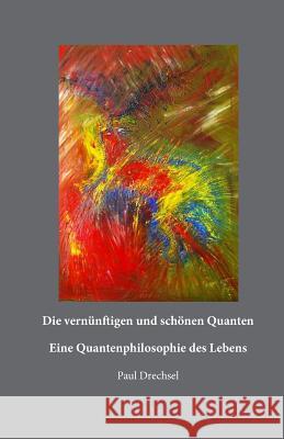 Die vernünftigen und schönen Quanten: Eine Quantenphilosopie des Lebens Drechsel, Paul 9783000519260