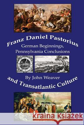 Franz Daniel Pastorius and Transatlantic Culture: German Beginnings, Pennsylvania Conclusions John Weaver   9783000553080 John Weaver