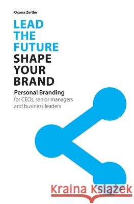 Lead the Future - Shape your Brand: Personal Branding for CEOs, senior managers and business leaders Oxana Zeitler 9783000647093
