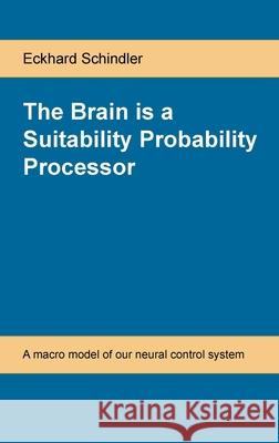 The Brain is a Suitability Probability Processor: A macro model of our neural control system Eckhard Schindler 9783000649318