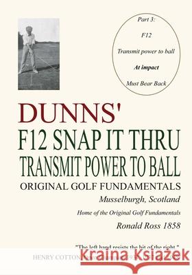 Dunns' F12 Snap It Thru Original Golf Fundamentals Musselburgh Scotland: Transmit Power to Ball at Impact Must Bear Back Ronald Ross 1858 9783000677342