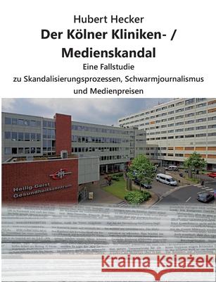 Der Kölner Kliniken- / Medienskandal: Eine Fallstudie zu Skandalisierungsprozessen, Schwarmjournalismus und Medienpreisen Hecker, Hubert 9783000684821