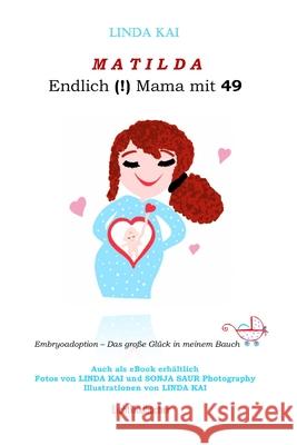 MATILDA - Endlich (!) Mama mit 49: Embryoadoption - Das gro?e Gl?ck in meinem Bauch Linda Kai 9783000764950