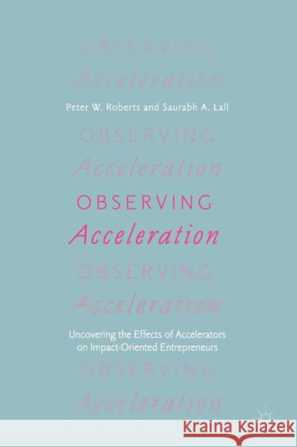 Observing Acceleration: Uncovering the Effects of Accelerators on Impact-Oriented Entrepreneurs Roberts, Peter W. 9783030000417 Palgrave MacMillan