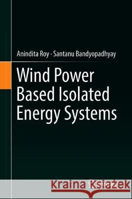 Wind Power Based Isolated Energy Systems Roy, Anindita; Bandyopadhyay, Santanu 9783030005412 Springer