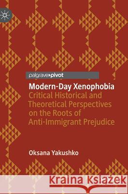Modern-Day Xenophobia: Critical Historical and Theoretical Perspectives on the Roots of Anti-Immigrant Prejudice Yakushko, Oksana 9783030006433 Palgrave Macmillan