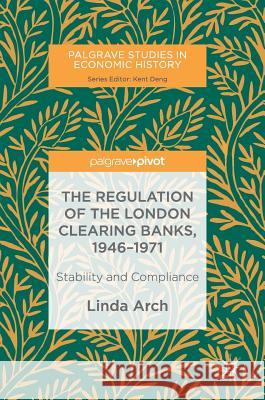 The Regulation of the London Clearing Banks, 1946-1971: Stability and Compliance Arch, Linda 9783030009090 Palgrave Pivot