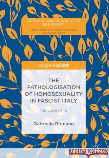 The Pathologisation of Homosexuality in Fascist Italy: The Case of 'g' Romano, Gabriella 9783030009939 Palgrave Pivot