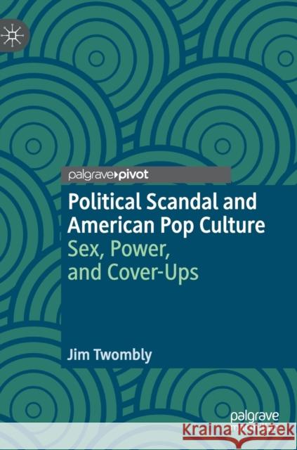 Political Scandal and American Pop Culture: Sex, Power, and Cover-Ups Twombly, Jim 9783030013394