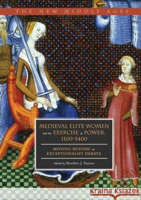 Medieval Elite Women and the Exercise of Power, 1100-1400: Moving Beyond the Exceptionalist Debate Tanner, Heather J. 9783030013455 Palgrave MacMillan