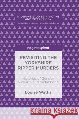 Revisiting the Yorkshire Ripper Murders: Histories of Gender, Violence and Victimhood Wattis, Louise 9783030013844 Palgrave MacMillan