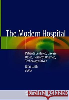 The Modern Hospital: Patients Centered, Disease Based, Research Oriented, Technology Driven Latifi, Rifat 9783030013936