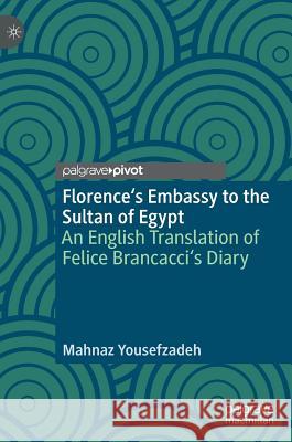 Florence's Embassy to the Sultan of Egypt: An English Translation of Felice Brancacci's Diary Yousefzadeh, Mahnaz 9783030014636 Palgrave Pivot