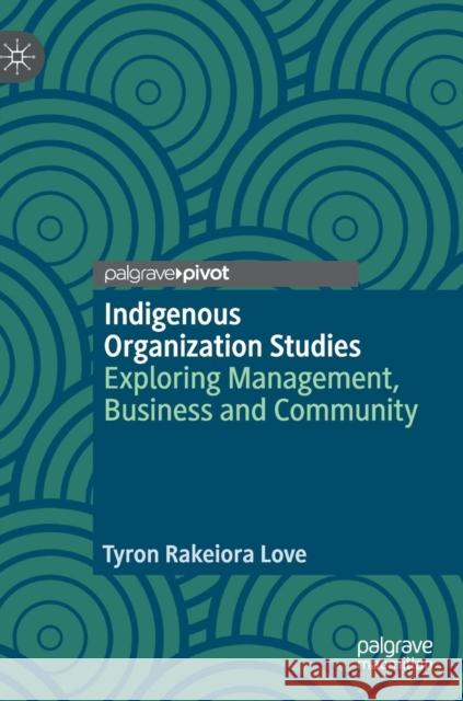 Indigenous Organization Studies: Exploring Management, Business and Community Love, Tyron Rakeiora 9783030015022 Palgrave Pivot
