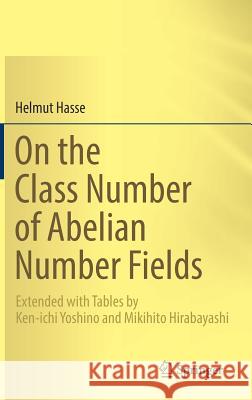 On the Class Number of Abelian Number Fields: Extended with Tables by Ken-Ichi Yoshino and Mikihito Hirabayashi Hasse, Helmut 9783030015107 Springer