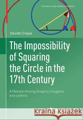 The Impossibility of Squaring the Circle in the 17th Century: A Debate Among Gregory, Huygens and Leibniz Crippa, Davide 9783030016371 Birkhauser