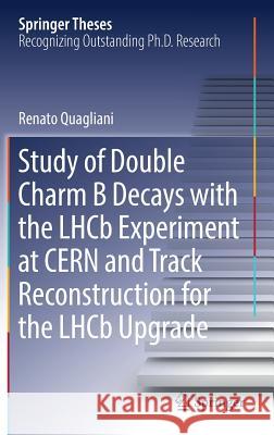 Study of Double Charm B Decays with the Lhcb Experiment at Cern and Track Reconstruction for the Lhcb Upgrade Quagliani, Renato 9783030018382 Springer