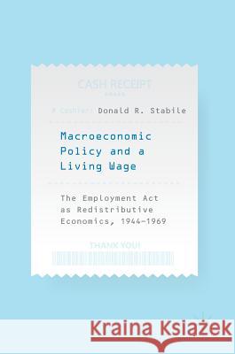Macroeconomic Policy and a Living Wage: The Employment ACT as Redistributive Economics, 1944-1969 Stabile, Donald R. 9783030019976
