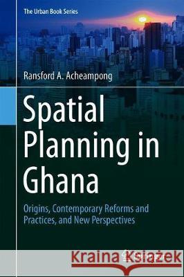 Spatial Planning in Ghana: Origins, Contemporary Reforms and Practices, and New Perspectives Acheampong, Ransford A. 9783030020101