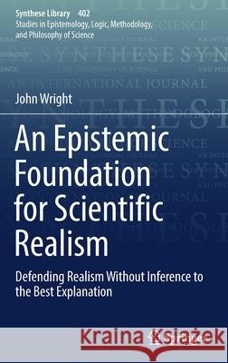 An Epistemic Foundation for Scientific Realism: Defending Realism Without Inference to the Best Explanation Wright, John 9783030022174 Springer