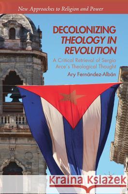 Decolonizing Theology in Revolution: A Critical Retrieval of Sergio Arce´s Theological Thought Fernández-Albán, Ary 9783030023416 Palgrave Macmillan