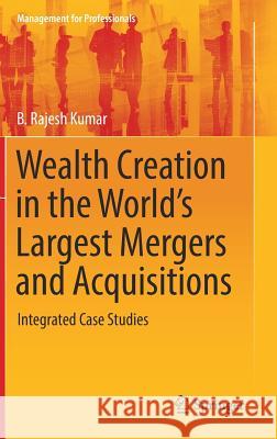 Wealth Creation in the World's Largest Mergers and Acquisitions: Integrated Case Studies Kumar, B. Rajesh 9783030023621 Springer