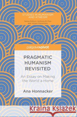 Pragmatic Humanism Revisited: An Essay on Making the World a Home Honnacker, Ana 9783030024406 Palgrave Pivot