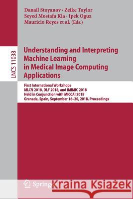 Understanding and Interpreting Machine Learning in Medical Image Computing Applications: First International Workshops, Mlcn 2018, Dlf 2018, and IMIMI Stoyanov, Danail 9783030026271