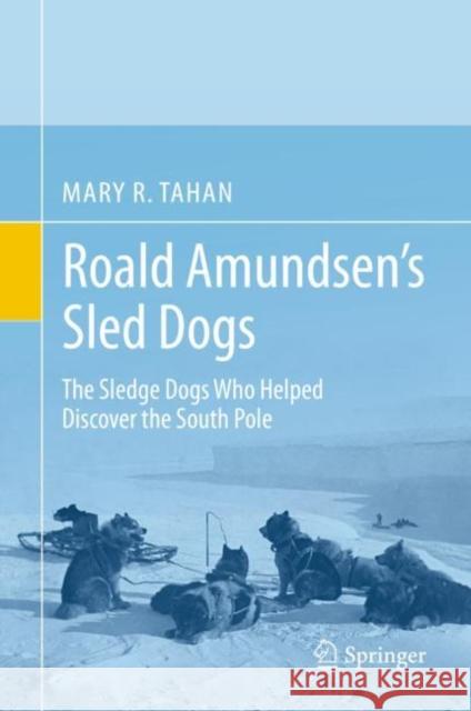 Roald Amundsen's Sled Dogs: The Sledge Dogs Who Helped Discover the South Pole Mary R. Tahan 9783030026912 Springer Nature Switzerland AG