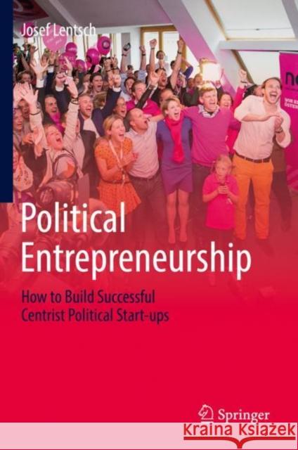 Political Entrepreneurship: How to Build Successful Centrist Political Start-Ups Lentsch, Josef 9783030028602 Springer