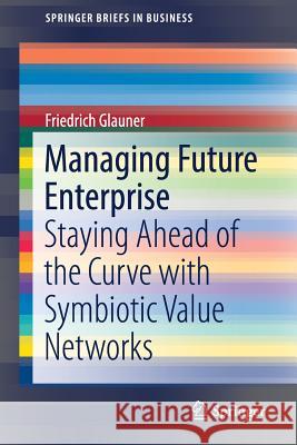 Managing Future Enterprise: Staying Ahead of the Curve with Symbiotic Value Networks Glauner, Friedrich 9783030031152