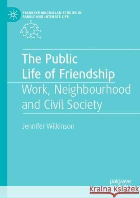 The Public Life of Friendship: Work, Neighbourhood and Civil Society Wilkinson, Jennifer 9783030031602 Palgrave MacMillan