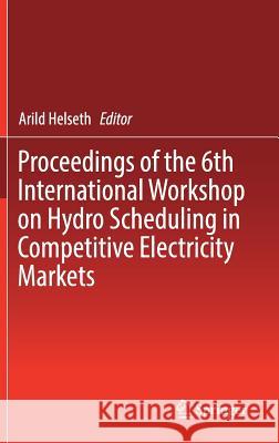 Proceedings of the 6th International Workshop on Hydro Scheduling in Competitive Electricity Markets Arild Helseth 9783030033101 Springer