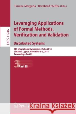 Leveraging Applications of Formal Methods, Verification and Validation. Distributed Systems: 8th International Symposium, Isola 2018, Limassol, Cyprus Margaria, Tiziana 9783030034238