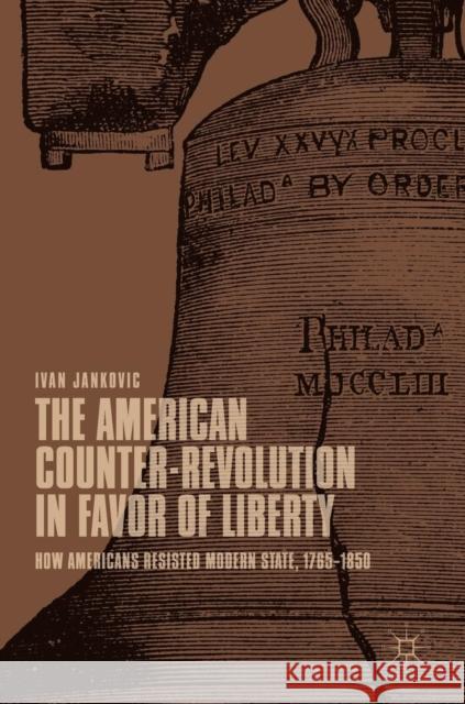 The American Counter-Revolution in Favor of Liberty: How Americans Resisted Modern State, 1765-1850 Jankovic, Ivan 9783030037321 Springer Nature Switzerland AG