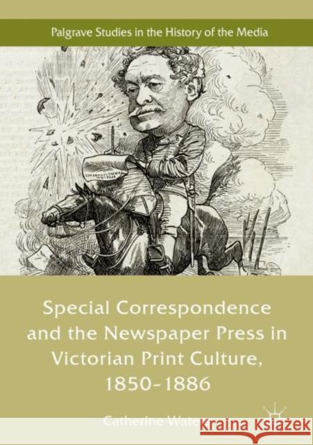 Special Correspondence and the Newspaper Press in Victorian Print Culture, 1850-1886 Catherine Waters 9783030038601