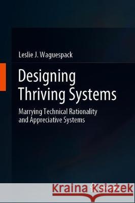 Designing Thriving Systems: Marrying Technical Rationality and Appreciative Systems Waguespack, Leslie J. 9783030039240 Springer