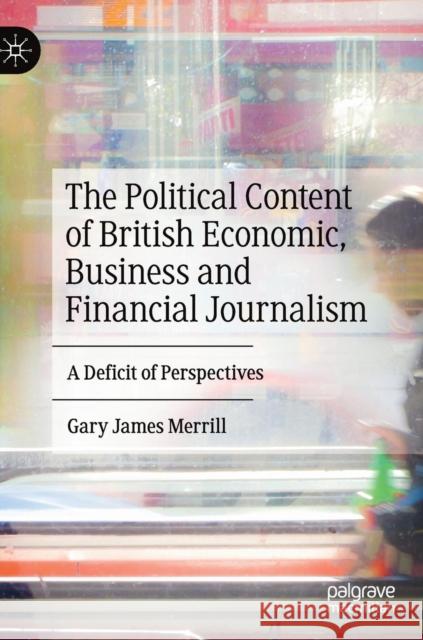 The Political Content of British Economic, Business and Financial Journalism: A Deficit of Perspectives Merrill, Gary James 9783030040116 Palgrave MacMillan