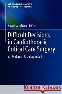 Difficult Decisions in Cardiothoracic Critical Care Surgery: An Evidence-Based Approach Lonchyna, Vassyl A. 9783030041458 Springer