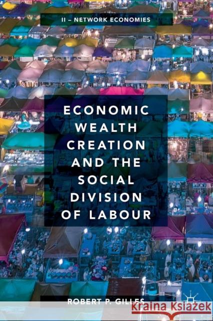 Economic Wealth Creation and the Social Division of Labour: Volume II: Network Economies Gilles, Robert P. 9783030044251