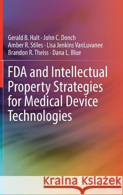 FDA and Intellectual Property Strategies for Medical Device Technologies Gerald B. Halt John C. Donch Amber R. Stiles 9783030044619 Springer