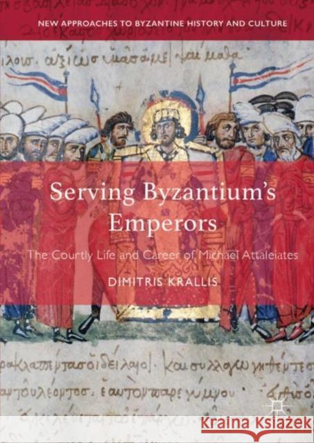 Serving Byzantium's Emperors: The Courtly Life and Career of Michael Attaleiates Krallis, Dimitris 9783030045241 Palgrave MacMillan