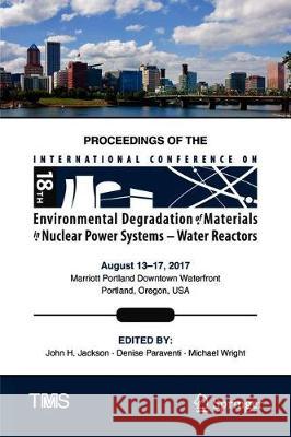 Proceedings of the 18th International Conference on Environmental Degradation of Materials in Nuclear Power Systems - Water Reactors Jackson, John H. 9783030046385 Springer