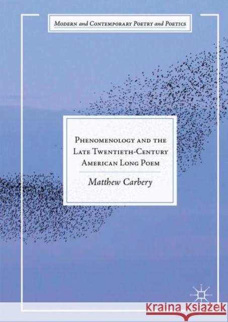 Phenomenology and the Late Twentieth-Century American Long Poem Matthew Carbery 9783030050016 Palgrave MacMillan